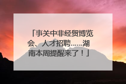 事关中非经贸博览会、人才招聘……湖南本周提醒来了！