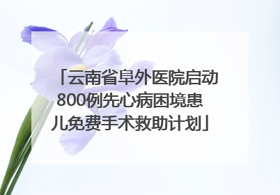 云南省阜外医院启动800例先心病困境患儿免费手术救助计划