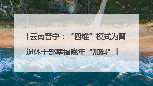 云南晋宁：“四维”模式为离退休干部幸福晚年“加码”