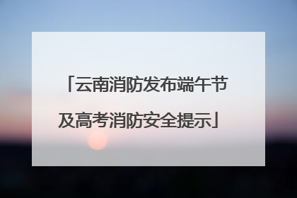 云南消防发布端午节及高考消防安全提示