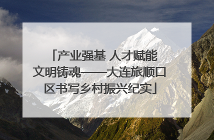 产业强基 人才赋能 文明铸魂——大连旅顺口区书写乡村振兴纪实