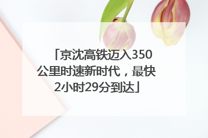 京沈高铁迈入350公里时速新时代，最快2小时29分到达