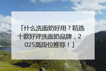 什么洗面奶好用？精选十款好评洗面奶品牌，2025高段位推荐！