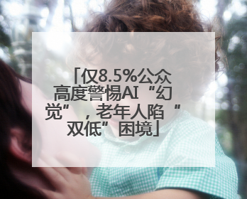 仅8.5%公众高度警惕AI“幻觉”，老年人陷“双低”困境