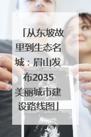 从东坡故里到生态名城：眉山发布2035美丽城市建设路线图