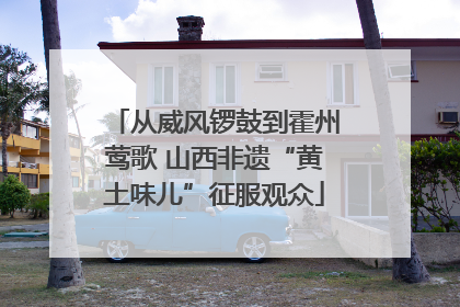 从威风锣鼓到霍州莺歌 山西非遗“黄土味儿”征服观众