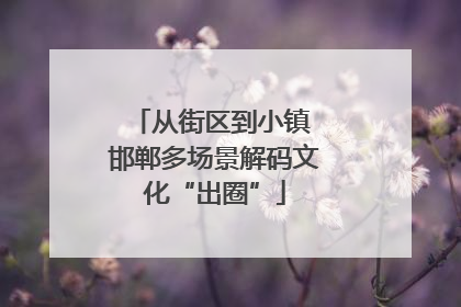 从街区到小镇 邯郸多场景解码文化“出圈”