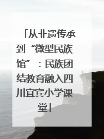 从非遗传承到“微型民族馆”：民族团结教育融入四川宜宾小学课堂