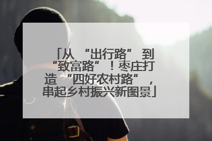 从 “出行路” 到 “致富路”！枣庄打造 “四好农村路”，串起乡村振兴新图景