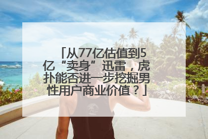 从77亿估值到5亿“卖身”迅雷，虎扑能否进一步挖掘男性用户商业价值？