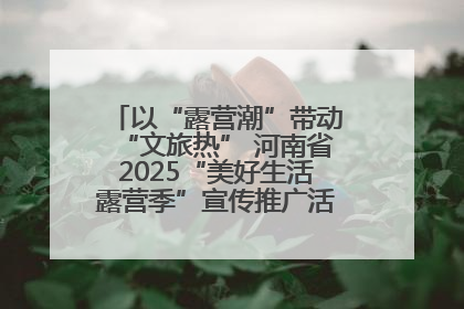 以“露营潮”带动“文旅热” 河南省2025“美好生活露营季”宣传推广活动在平舆县启动