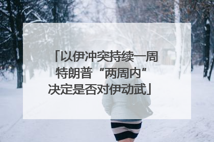 以伊冲突持续一周 特朗普“两周内”决定是否对伊动武