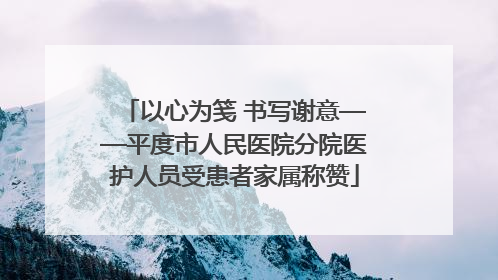 以心为笺 书写谢意——平度市人民医院分院医护人员受患者家属称赞