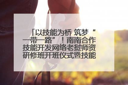 以技能为桥 筑梦“一带一路”！南南合作技能开发网络老挝师资研修班开班仪式暨技能梦工坊签约仪式举行