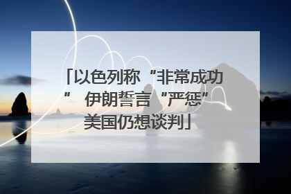 以色列称“非常成功” 伊朗誓言“严惩” 美国仍想谈判