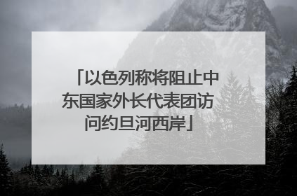 以色列称将阻止中东国家外长代表团访问约旦河西岸