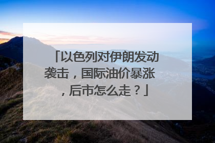 以色列对伊朗发动袭击，国际油价暴涨，后市怎么走？