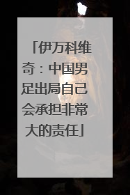 伊万科维奇：中国男足出局自己会承担非常大的责任