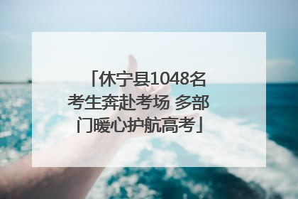 休宁县1048名考生奔赴考场 多部门暖心护航高考