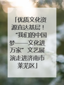 优质文化资源直达基层！“我们的中国梦——文化进万家”文艺展演走进济南市莱芜区