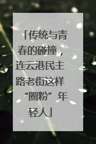 传统与青春的碰撞，连云港民主路老街这样“圈粉”年轻人