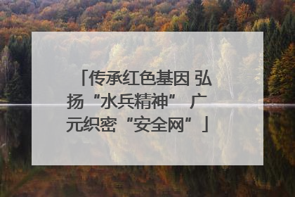 传承红色基因 弘扬“水兵精神” 广元织密“安全网”