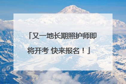 又一地长期照护师即将开考 快来报名！