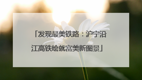 发现最美铁路：沪宁沿江高铁绘就富美新图景