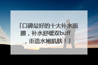 口碑最好的十大补水面膜，补水舒缓双buff，重造水嫩肌肤！