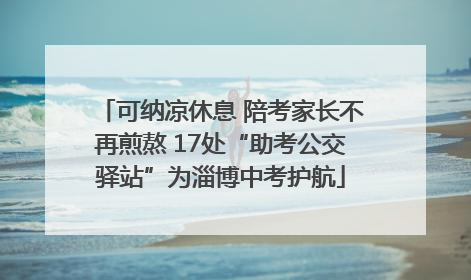 可纳凉休息 陪考家长不再煎熬 17处“助考公交驿站”为淄博中考护航