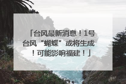 台风最新消息！1号台风“蝴蝶”或将生成！可能影响福建！