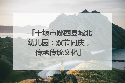 十堰市郧西县城北幼儿园：双节同庆，传承传统文化