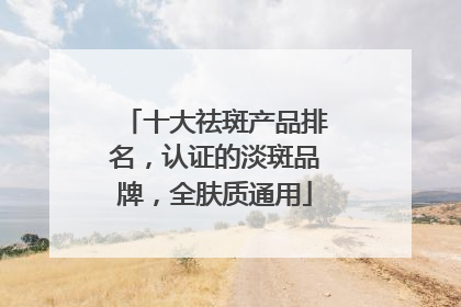 十大祛斑产品排名，认证的淡斑品牌，全肤质通用