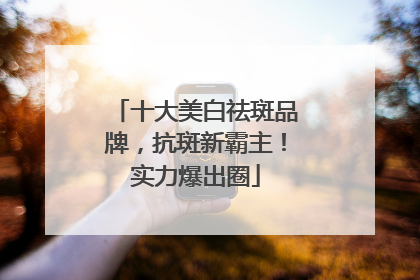 十大美白祛斑品牌，抗斑新霸主！实力爆出圈