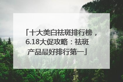 十大美白祛斑排行榜，6.18大促攻略：祛斑产品最好排行第一