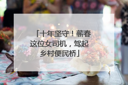 十年坚守！蕲春这位女司机，驾起乡村便民桥