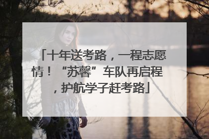 十年送考路，一程志愿情！“苏馨”车队再启程，护航学子赶考路