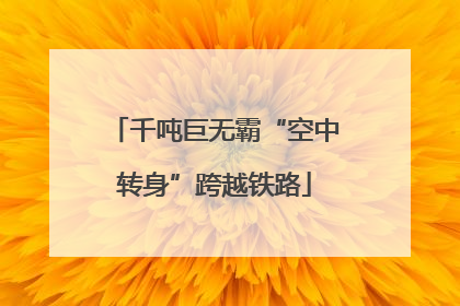 千吨巨无霸“空中转身”跨越铁路