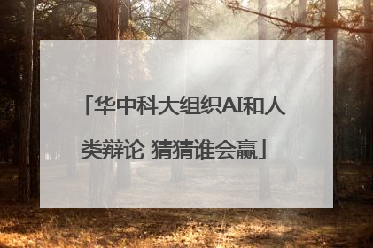 华中科大组织AI和人类辩论 猜猜谁会赢