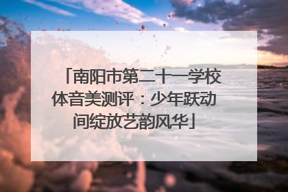 南阳市第二十一学校体音美测评：少年跃动间绽放艺韵风华