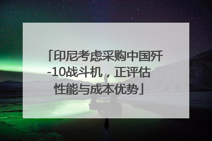印尼考虑采购中国歼-10战斗机，正评估性能与成本优势