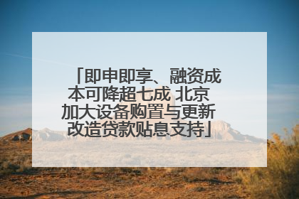 即申即享、融资成本可降超七成 北京加大设备购置与更新改造贷款贴息支持