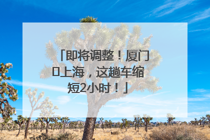 即将调整！厦门⇌上海，这趟车缩短2小时！
