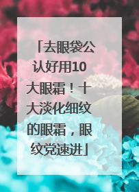 去眼袋公认好用10大眼霜！十大淡化细纹的眼霜，眼纹党速进