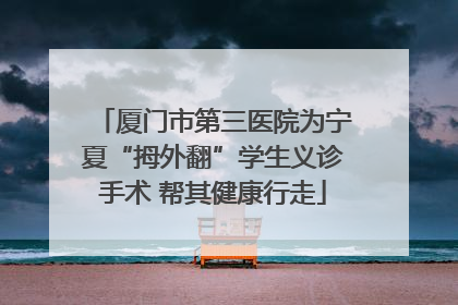 厦门市第三医院为宁夏“拇外翻”学生义诊手术 帮其健康行走