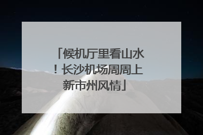候机厅里看山水！长沙机场周周上新市州风情