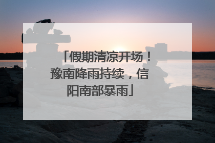 假期清凉开场！豫南降雨持续，信阳南部暴雨