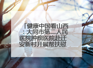 健康中国看山西：大同市第二人民医院肿瘤医院赴迁安新村开展帮扶慰问活动