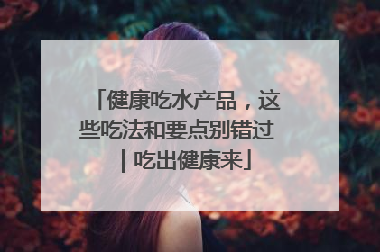 健康吃水产品，这些吃法和要点别错过｜吃出健康来