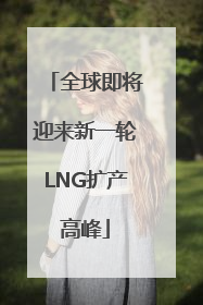 全球即将迎来新一轮LNG扩产高峰
